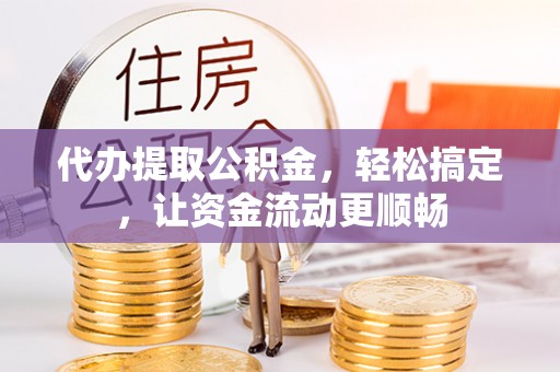 陇西代办提取公积金，轻松搞定，让资金流动更顺畅