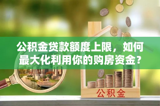 陇西公积金贷款额度上限，如何最大化利用你的购房资金？