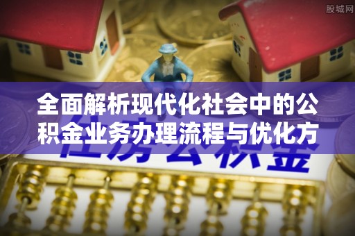 陇西全面解析现代化社会中的公积金业务办理流程与优化方案