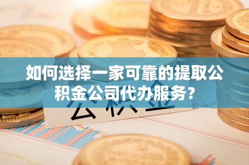 陇西如何选择一家可靠的提取公积金公司代办服务？