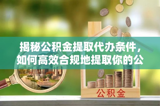 陇西揭秘公积金提取代办条件，如何高效合规地提取你的公积金