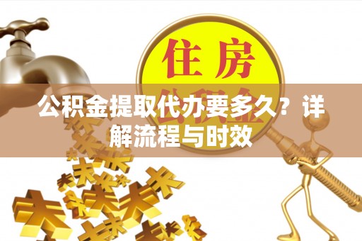陇西公积金提取代办要多久？详解流程与时效