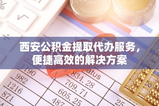 陇西西安公积金提取代办服务，便捷高效的解决方案
