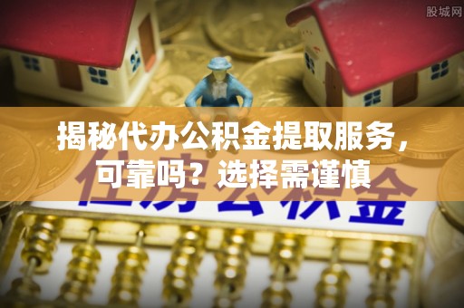 陇西揭秘代办公积金提取服务，可靠吗？选择需谨慎