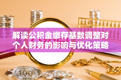 陇西解读公积金缴存基数调整对个人财务的影响与优化策略