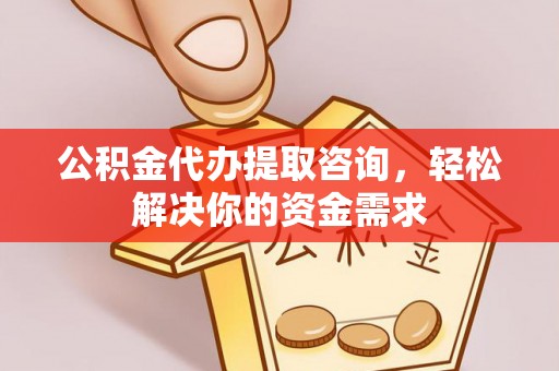 陇西公积金代办提取咨询，轻松解决你的资金需求
