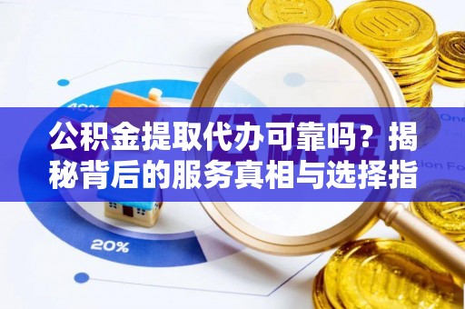 陇西公积金提取代办可靠吗？揭秘背后的服务真相与选择指南