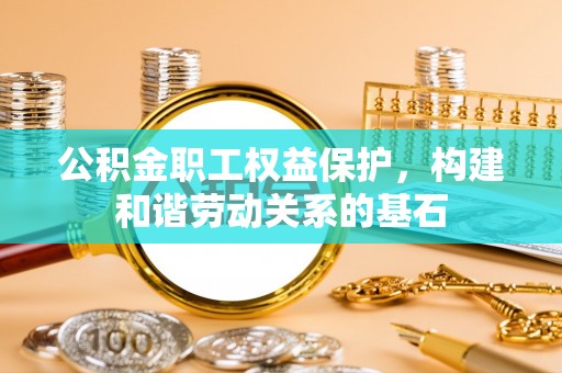 陇西公积金职工权益保护，构建和谐劳动关系的基石
