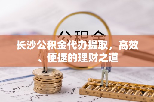 陇西长沙公积金代办提取，高效、便捷的理财之道
