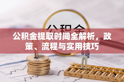 陇西公积金提取时间全解析，政策、流程与实用技巧
