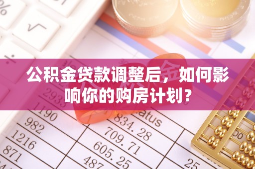 陇西公积金贷款调整后，如何影响你的购房计划？