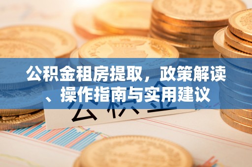 陇西公积金租房提取，政策解读、操作指南与实用建议