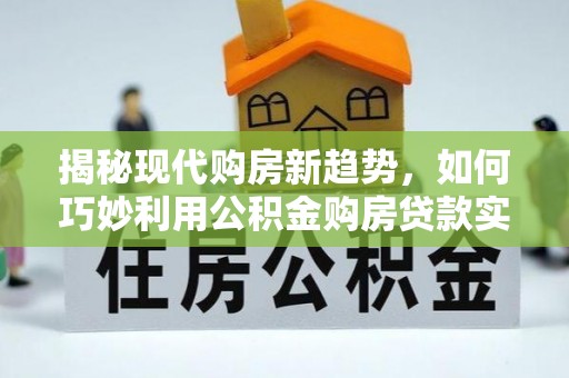 陇西揭秘现代购房新趋势，如何巧妙利用公积金购房贷款实现梦想家园