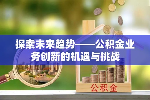 陇西探索未来趋势——公积金业务创新的机遇与挑战