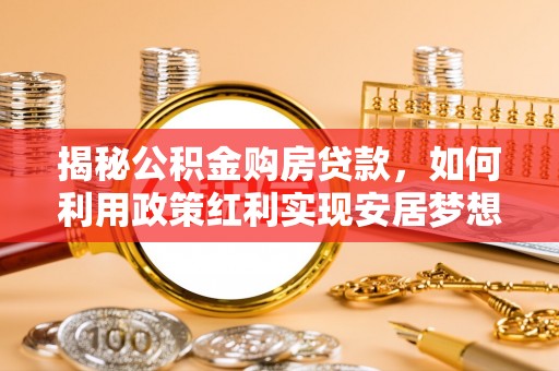 陇西揭秘公积金购房贷款，如何利用政策红利实现安居梦想
