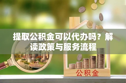 陇西提取公积金可以代办吗？解读政策与服务流程