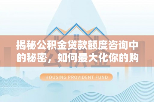 陇西揭秘公积金贷款额度咨询中的秘密，如何最大化你的购房资金