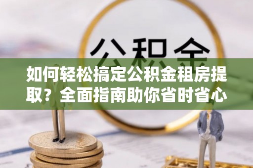 陇西如何轻松搞定公积金租房提取？全面指南助你省时省心