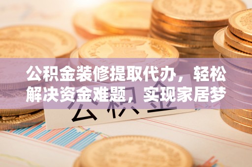 陇西公积金装修提取代办，轻松解决资金难题，实现家居梦想