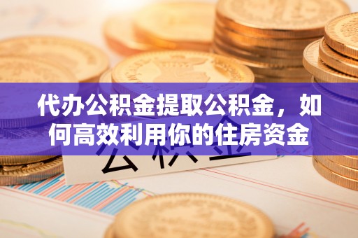 陇西代办公积金提取公积金，如何高效利用你的住房资金