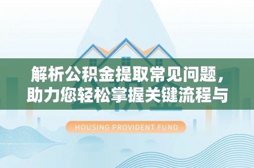 陇西解析公积金提取常见问题，助力您轻松掌握关键流程与技巧