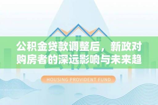陇西公积金贷款调整后，新政对购房者的深远影响与未来趋势
