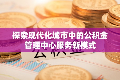 陇西探索现代化城市中的公积金管理中心服务新模式