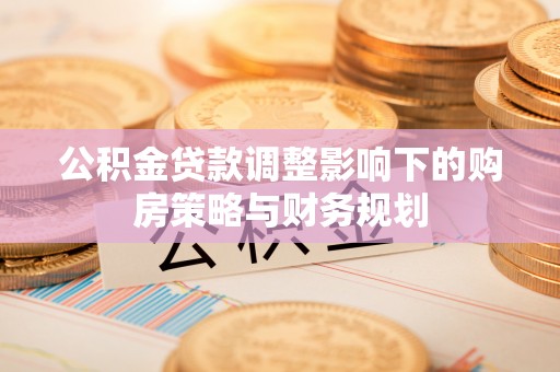 陇西公积金贷款调整影响下的购房策略与财务规划