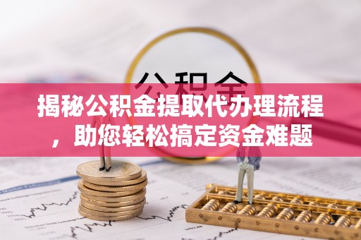 陇西揭秘公积金提取代办理流程，助您轻松搞定资金难题