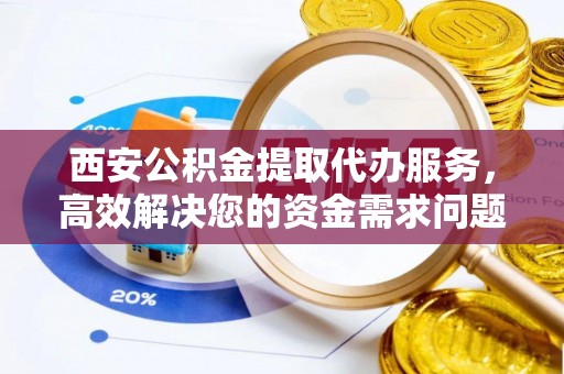 陇西西安公积金提取代办服务，高效解决您的资金需求问题