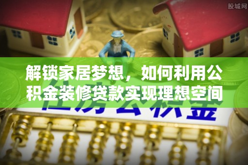 陇西解锁家居梦想，如何利用公积金装修贷款实现理想空间