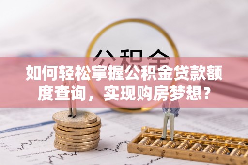 陇西如何轻松掌握公积金贷款额度查询，实现购房梦想？