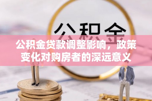 陇西公积金贷款调整影响，政策变化对购房者的深远意义