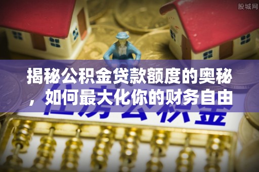 陇西揭秘公积金贷款额度的奥秘，如何最大化你的财务自由