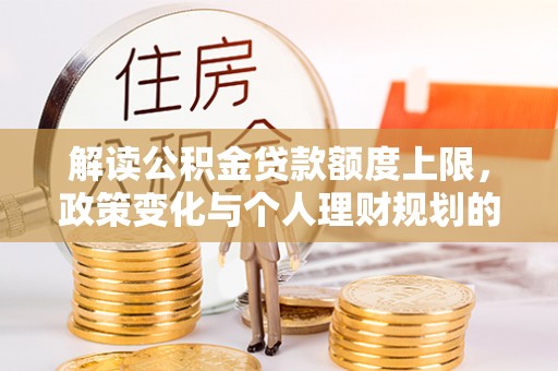 陇西解读公积金贷款额度上限，政策变化与个人理财规划的影响