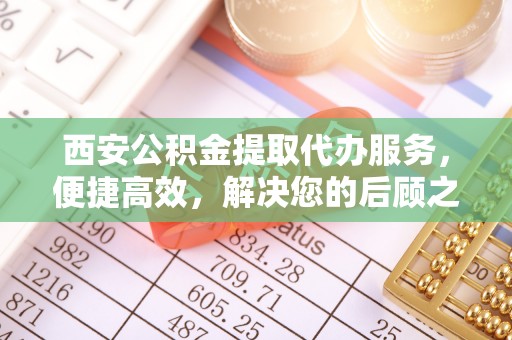 陇西西安公积金提取代办服务，便捷高效，解决您的后顾之忧
