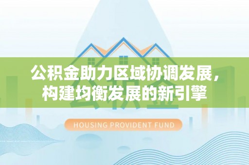 陇西公积金助力区域协调发展，构建均衡发展的新引擎