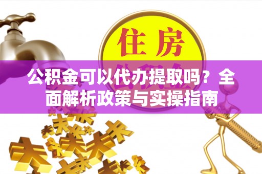 陇西公积金可以代办提取吗？全面解析政策与实操指南
