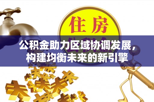 陇西公积金助力区域协调发展，构建均衡未来的新引擎
