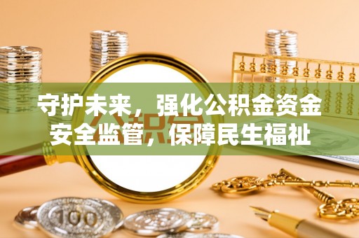 陇西守护未来，强化公积金资金安全监管，保障民生福祉