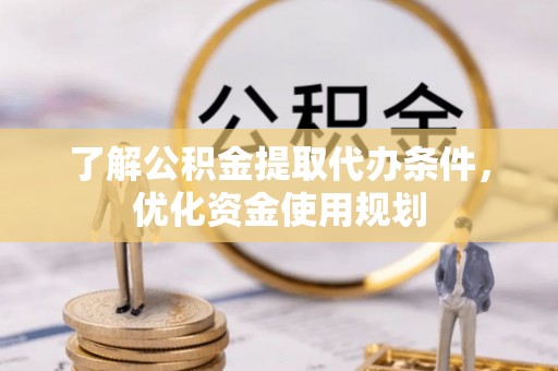 陇西了解公积金提取代办条件，优化资金使用规划
