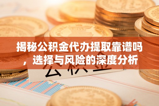 陇西揭秘公积金代办提取靠谱吗，选择与风险的深度分析