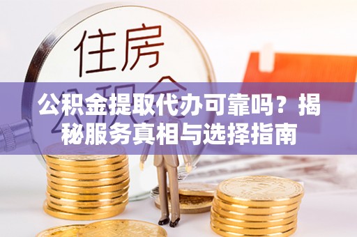 陇西公积金提取代办可靠吗？揭秘服务真相与选择指南