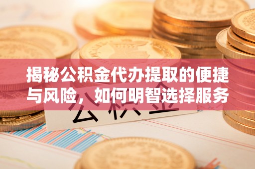 陇西揭秘公积金代办提取的便捷与风险，如何明智选择服务