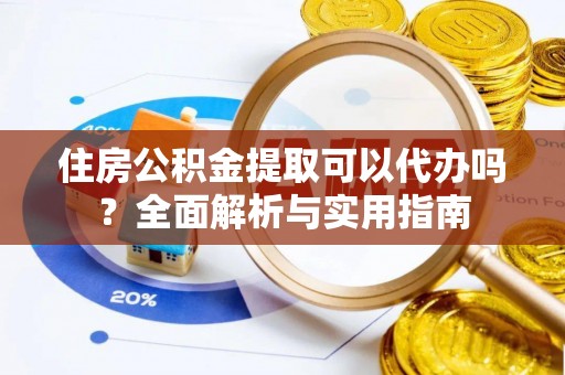 陇西住房公积金提取可以代办吗？全面解析与实用指南