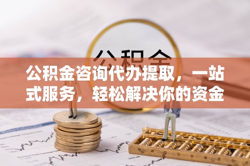 陇西公积金咨询代办提取，一站式服务，轻松解决你的资金难题