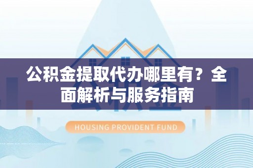 陇西公积金提取代办哪里有？全面解析与服务指南