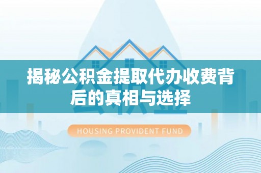 陇西揭秘公积金提取代办收费背后的真相与选择