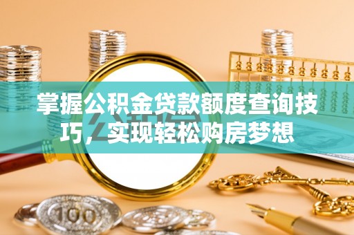 陇西掌握公积金贷款额度查询技巧，实现轻松购房梦想