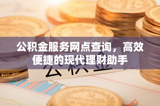 陇西公积金服务网点查询，高效便捷的现代理财助手
